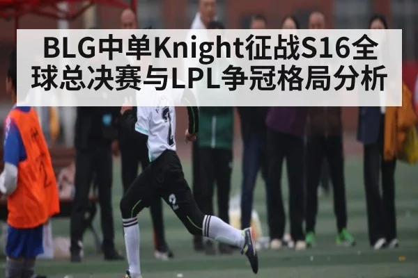 BLG中单Knight征战S16全球总决赛与LPL争冠格局分析