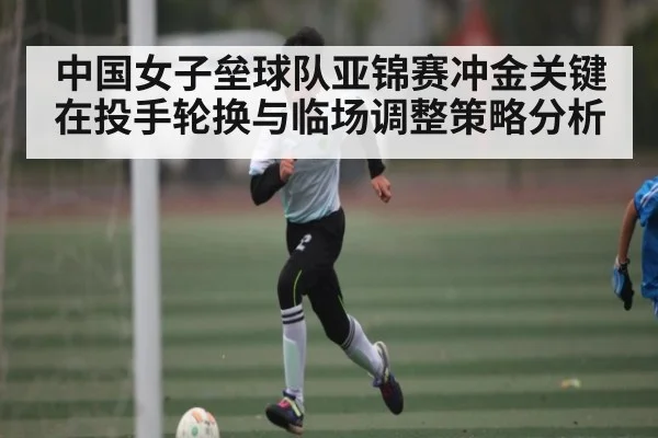 中国女子垒球队亚锦赛冲金关键在投手轮换与临场调整策略分析